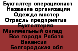 Бухгалтер-операционист › Название организации ­ Одежда мастер › Отрасль предприятия ­ Бухгалтерия › Минимальный оклад ­ 1 - Все города Работа » Вакансии   . Белгородская обл.